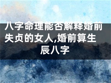 八字命理能否解释婚前失贞的女人,婚前算生辰八字