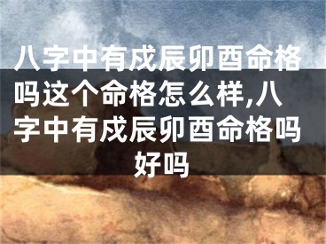 八字中有戍辰卯酉命格吗这个命格怎么样,八字中有戍辰卯酉命格吗好吗