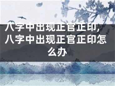 八字中出现正官正印,八字中出现正官正印怎么办