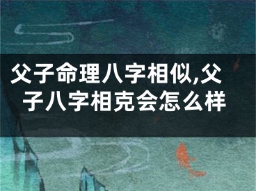 父子命理八字相似,父子八字相克会怎么样