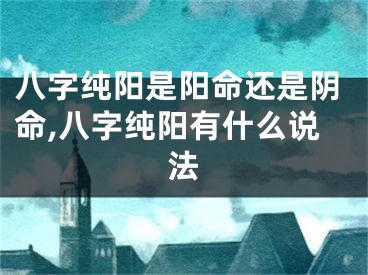 八字纯阳是阳命还是阴命,八字纯阳有什么说法