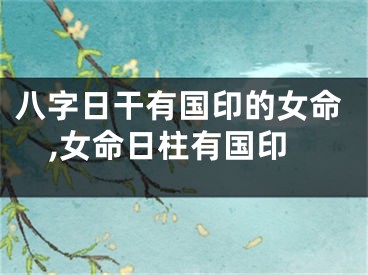 八字日干有国印的女命,女命日柱有国印