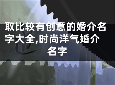 取比较有创意的婚介名字大全,时尚洋气婚介名字