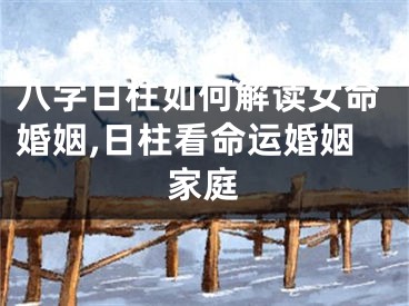 八字日柱如何解读女命婚姻,日柱看命运婚姻家庭