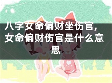 八字女命偏财坐伤官,女命偏财伤官是什么意思