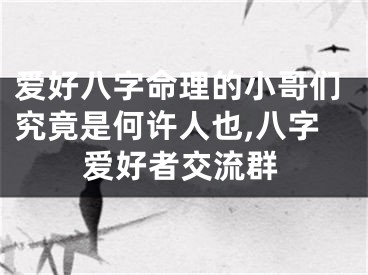 爱好八字命理的小哥们究竟是何许人也,八字爱好者交流群