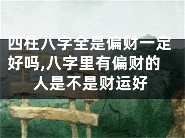四柱八字全是偏财一定好吗,八字里有偏财的人是不是财运好