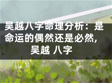 吴越八字命理分析：是命运的偶然还是必然,吴越 八字