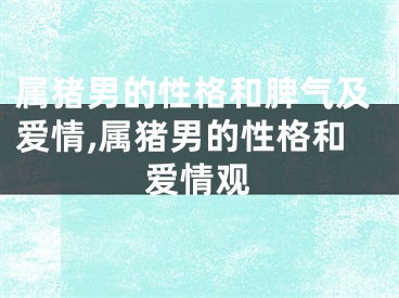 属猪男的性格和脾气及爱情,属猪男的性格和爱情观
