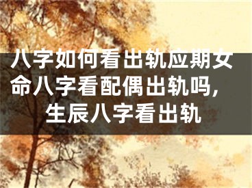 八字如何看出轨应期女命八字看配偶出轨吗,生辰八字看出轨