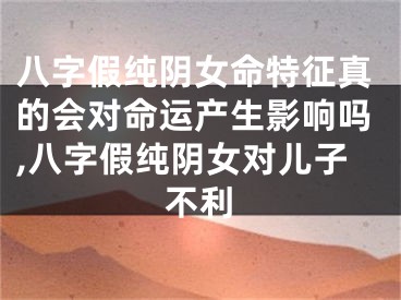 八字假纯阴女命特征真的会对命运产生影响吗,八字假纯阴女对儿子不利