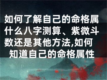 如何了解自己的命格属什么八字测算、紫微斗数还是其他方法,如何知道自己的命格属性