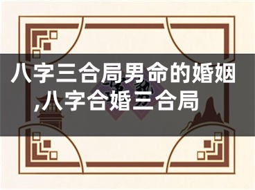 八字三合局男命的婚姻,八字合婚三合局