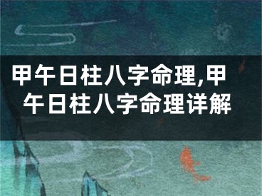 甲午日柱八字命理,甲午日柱八字命理详解