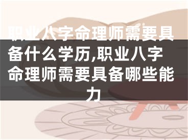 职业八字命理师需要具备什么学历,职业八字命理师需要具备哪些能力