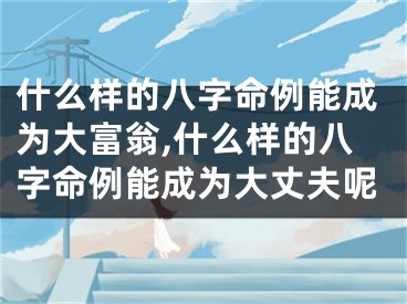什么样的八字命例能成为大富翁,什么样的八字命例能成为大丈夫呢