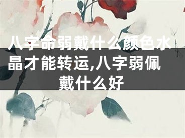 八字命弱戴什么颜色水晶才能转运,八字弱佩戴什么好