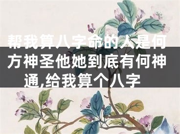 帮我算八字命的人是何方神圣他她到底有何神通,给我算个八字