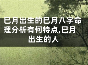 巳月出生的巳月八字命理分析有何特点,巳月出生的人