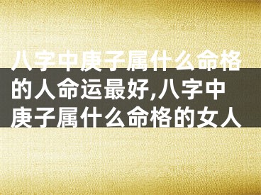 八字中庚子属什么命格的人命运最好,八字中庚子属什么命格的女人
