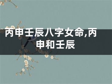 丙申壬辰八字女命,丙申和壬辰