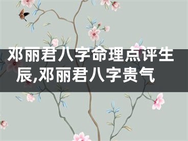 邓丽君八字命理点评生辰,邓丽君八字贵气