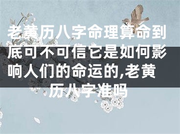 老黄历八字命理算命到底可不可信它是如何影响人们的命运的,老黄历八字准吗