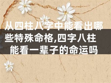从四柱八字中能看出哪些特殊命格,四字八柱能看一辈子的命运吗