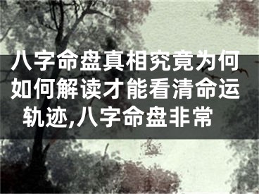 八字命盘真相究竟为何如何解读才能看清命运轨迹,八字命盘非常