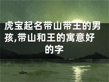 虎宝起名带山带王的男孩,带山和王的寓意好的字