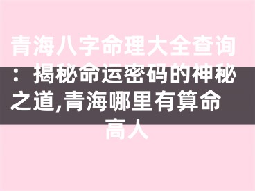 青海八字命理大全查询:揭秘命运密码的神秘之道,青海哪里有算命高人