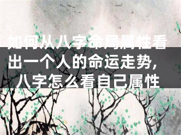 如何从八字命局属性看出一个人的命运走势,八字怎么看自己属性