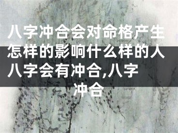 八字冲合会对命格产生怎样的影响什么样的人八字会有冲合,八字 冲合