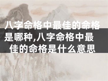 八字命格中最佳的命格是哪种,八字命格中最佳的命格是什么意思