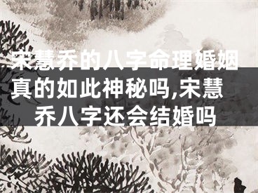 宋慧乔的八字命理婚姻真的如此神秘吗,宋慧乔八字还会结婚吗