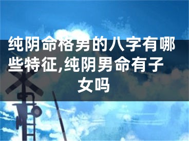 纯阴命格男的八字有哪些特征,纯阴男命有子女吗