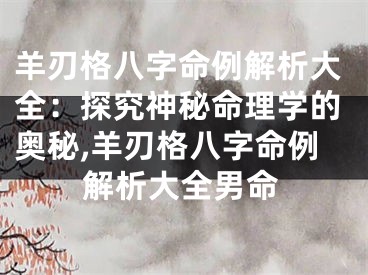 羊刃格八字命例解析大全：探究神秘命理学的奥秘,羊刃格八字命例解析大全男命