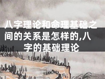八字理论和命理基础之间的关系是怎样的,八字的基础理论