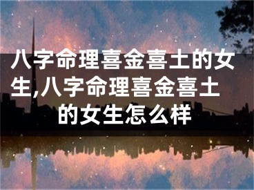 八字命理喜金喜土的女生,八字命理喜金喜土的女生怎么样