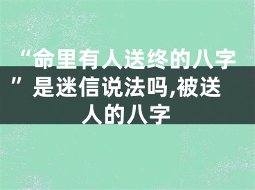 “命里有人送终的八字”是迷信说法吗,被送人的八字