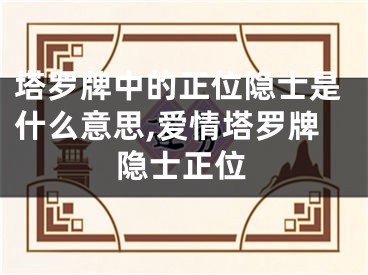 塔罗牌中的正位隐士是什么意思,爱情塔罗牌隐士正位