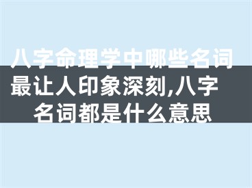 八字命理学中哪些名词最让人印象深刻,八字名词都是什么意思