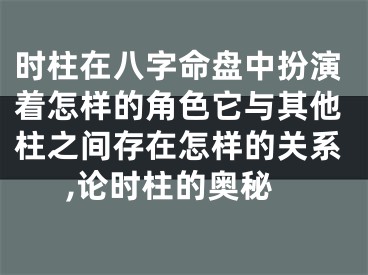 时柱在八字命盘中扮演着怎样的角色它与其他柱之间存在怎样的关系,论时柱的奥秘