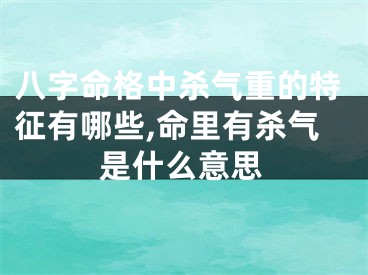 八字命格中杀气重的特征有哪些,命里有杀气是什么意思