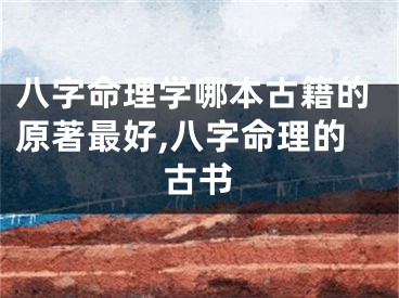 八字命理学哪本古籍的原著最好,八字命理的古书