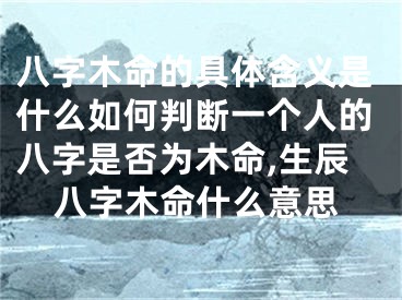 八字木命的具体含义是什么如何判断一个人的八字是否为木命,生辰八字木命什么意思