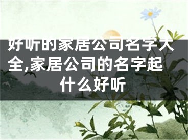 好听的家居公司名字大全,家居公司的名字起什么好听