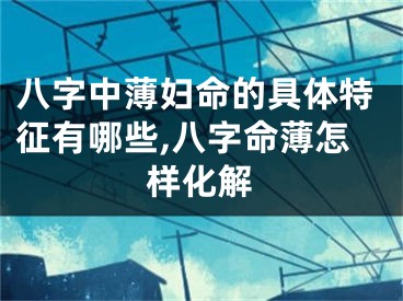 八字中薄妇命的具体特征有哪些,八字命薄怎样化解