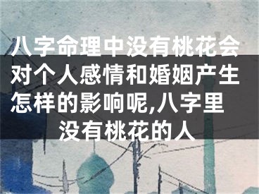 八字命理中没有桃花会对个人感情和婚姻产生怎样的影响呢,八字里没有桃花的人