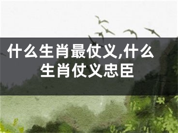 什么生肖最仗义,什么生肖仗义忠臣